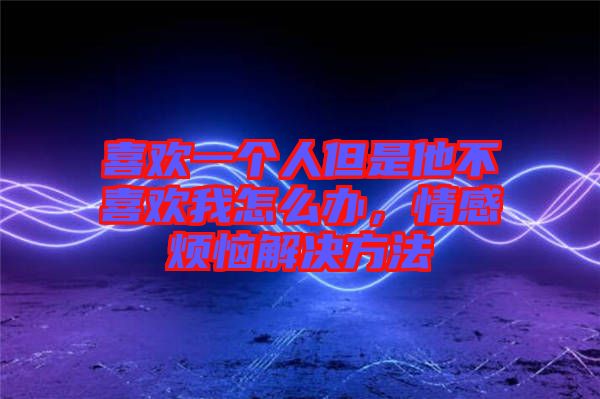 喜歡一個(gè)人但是他不喜歡我怎么辦，情感煩惱解決方法