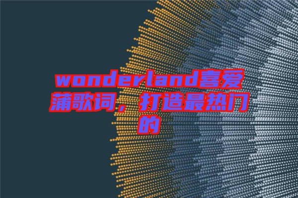 wonderland喜愛蒲歌詞，打造最熱門的