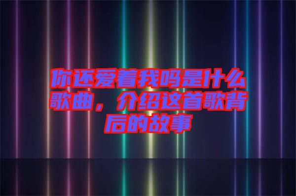 你還愛(ài)著我嗎是什么歌曲，介紹這首歌背后的故事