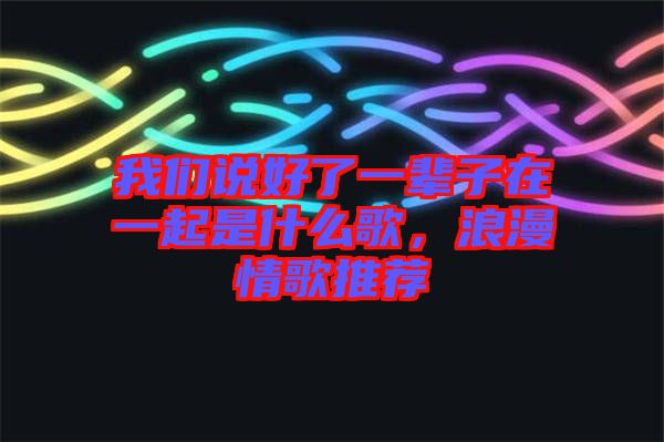 我們說(shuō)好了一輩子在一起是什么歌，浪漫情歌推薦