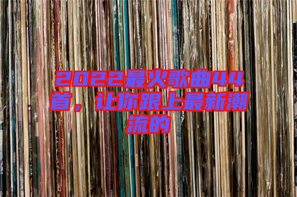 2022最火歌曲44首，讓你跟上最新潮流的