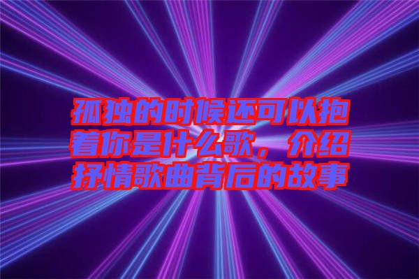 孤獨(dú)的時(shí)候還可以抱著你是什么歌，介紹抒情歌曲背后的故事