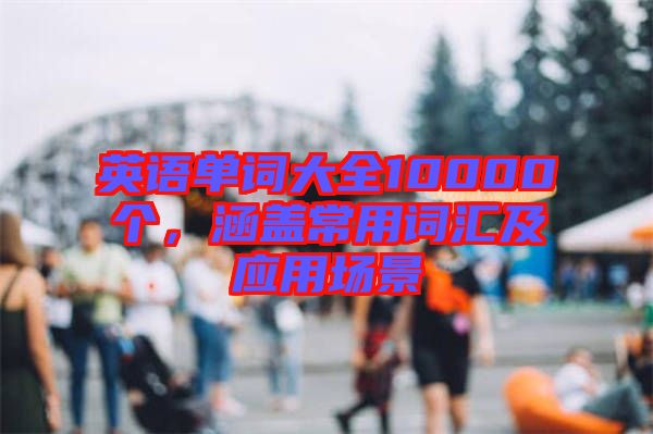 英語單詞大全10000個(gè)，涵蓋常用詞匯及應(yīng)用場(chǎng)景