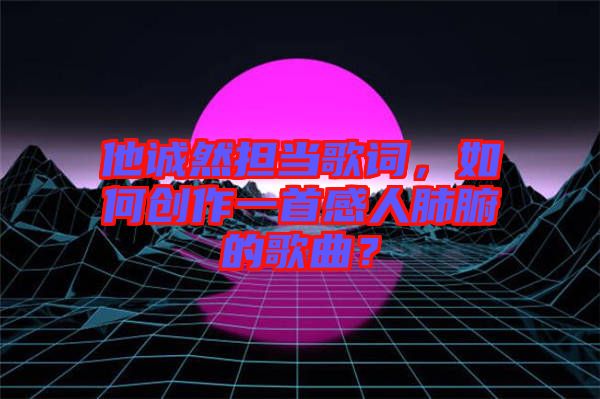 他誠然擔(dān)當(dāng)歌詞，如何創(chuàng)作一首感人肺腑的歌曲？
