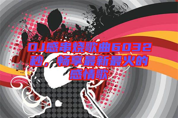 DJ感串燒歌曲6032秒，暢享最新最火的感情歌