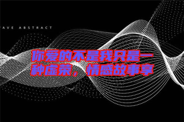 你愛(ài)的不是我只是一種虛榮，情感故事享