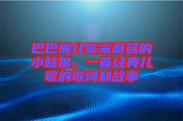 巴巴熊兒歌采蘑菇的小姑娘，一首經(jīng)典兒歌的歌詞和故事
