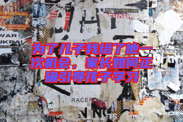 為了兒子我給了他一次機(jī)會(huì)，家長(zhǎng)如何正確引導(dǎo)孩子學(xué)習(xí)