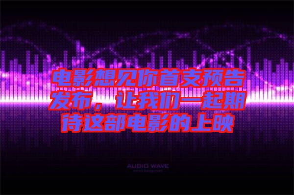 電影想見(jiàn)你首支預(yù)告發(fā)布，讓我們一起期待這部電影的上映