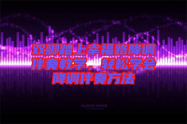 雙腳踏上幸福路降調(diào)伴奏教學(xué)，輕松學(xué)會(huì)降調(diào)伴奏方法