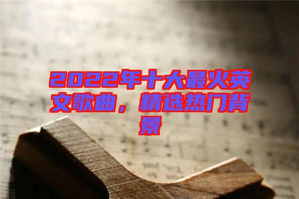 2022年十大最火英文歌曲，精選熱門(mén)背景