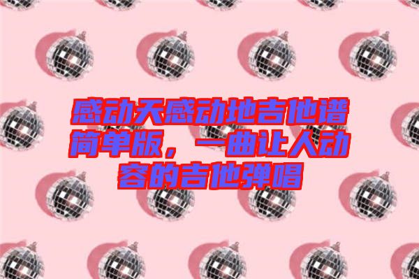 感動天感動地吉他譜簡單版，一曲讓人動容的吉他彈唱