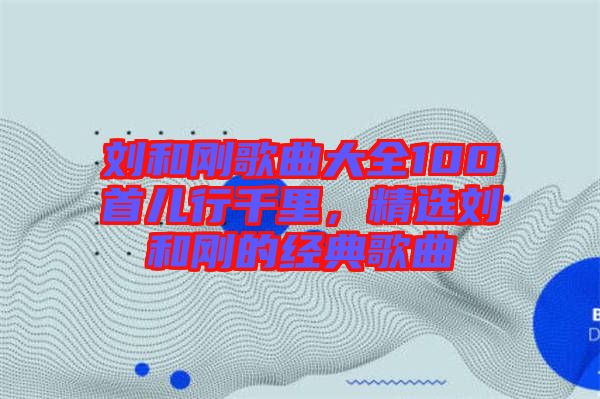 劉和剛歌曲大全100首兒行千里，精選劉和剛的經(jīng)典歌曲