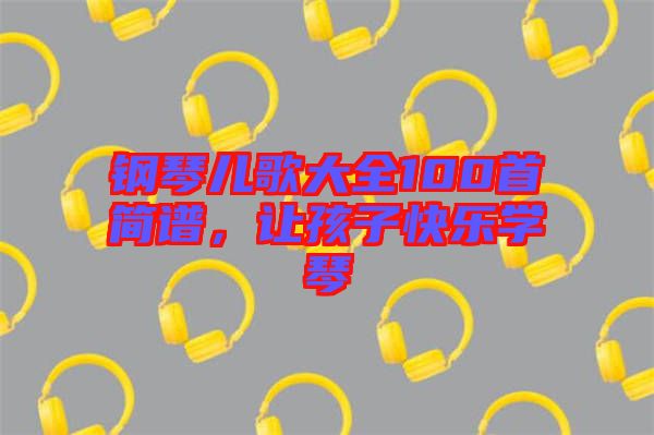 鋼琴兒歌大全100首簡(jiǎn)譜，讓孩子快樂學(xué)琴