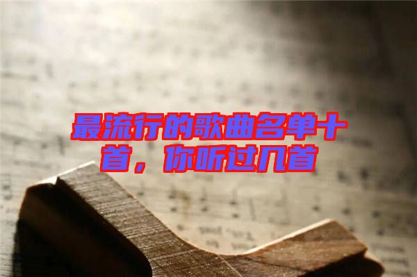 最流行的歌曲名單十首，你聽過幾首