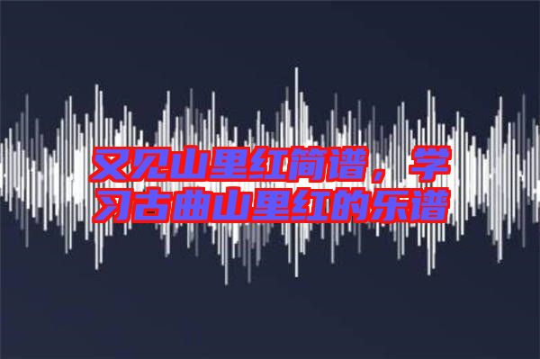 又見山里紅簡譜，學(xué)習(xí)古曲山里紅的樂譜