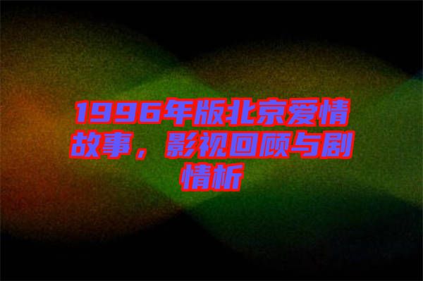 1996年版北京愛情故事，影視回顧與劇情析