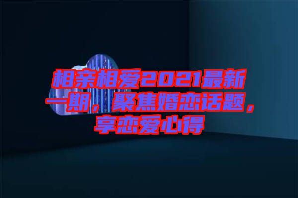 相親相愛(ài)2021最新一期，聚焦婚戀話題，享戀愛(ài)心得