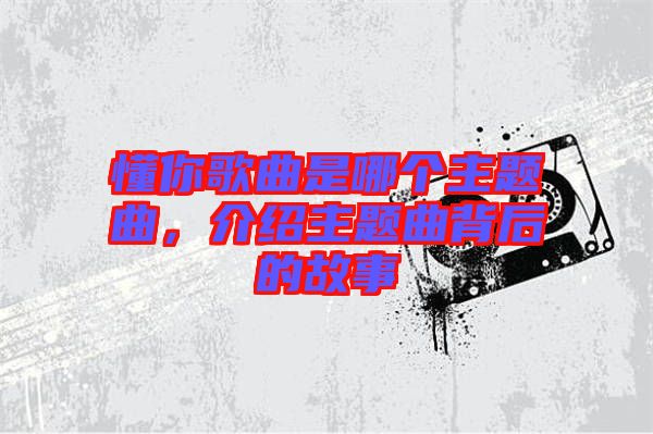 懂你歌曲是哪個主題曲，介紹主題曲背后的故事
