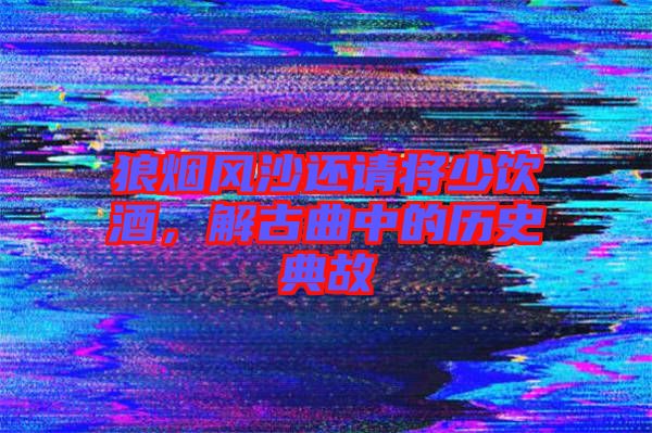 狼煙風(fēng)沙還請將少飲酒，解古曲中的歷史典故