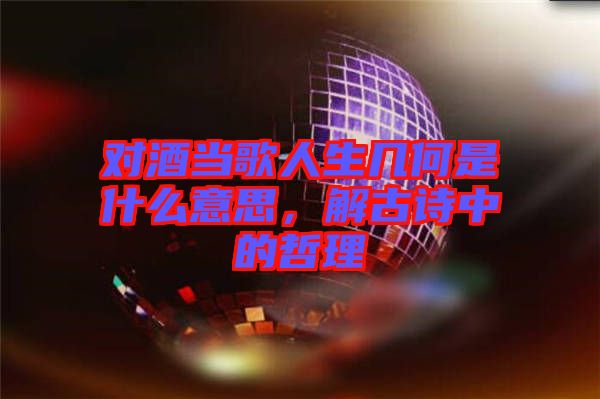 對酒當歌人生幾何是什么意思，解古詩中的哲理