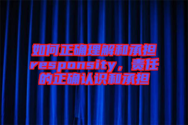 如何正確理解和承擔(dān)responsity，責(zé)任的正確認(rèn)識(shí)和承擔(dān)