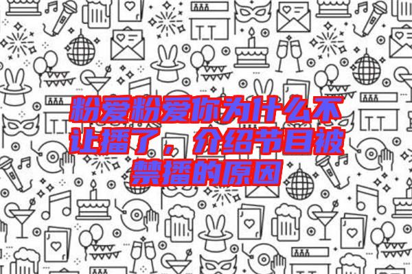 粉愛粉愛你為什么不讓播了，介紹節(jié)目被禁播的原因
