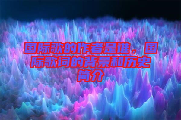 國(guó)際歌的作者是誰(shuí)，國(guó)際歌詞的背景和歷史簡(jiǎn)介