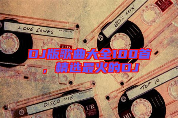 DJ版歌曲大全100首，精選最火的DJ