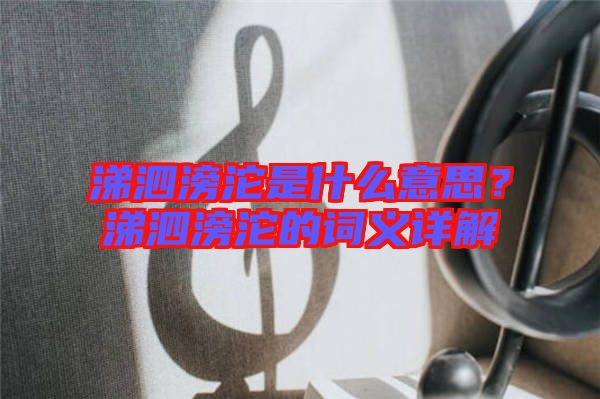 涕泗滂沱是什么意思？涕泗滂沱的詞義詳解