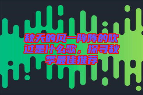 秋天的風(fēng)一陣陣的吹過(guò)是什么歌，探尋秋季最佳推薦