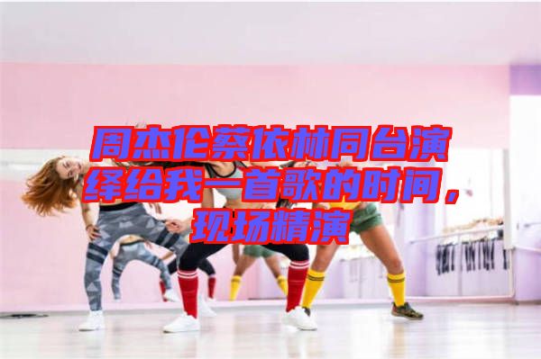 周杰倫蔡依林同臺演繹給我一首歌的時(shí)間，現(xiàn)場精演