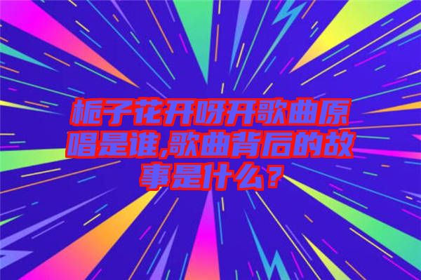 梔子花開呀開歌曲原唱是誰,歌曲背后的故事是什么？