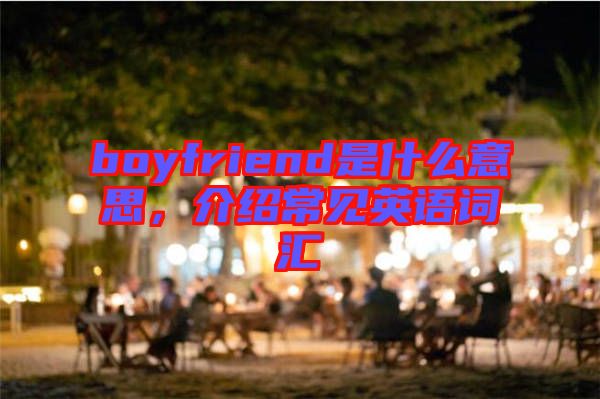 boyfriend是什么意思，介紹常見英語詞匯