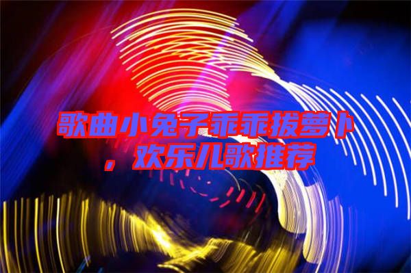 歌曲小兔子乖乖拔蘿卜，歡樂兒歌推薦