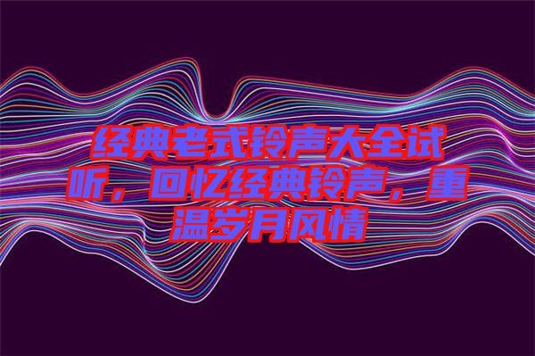 經(jīng)典老式鈴聲大全試聽，回憶經(jīng)典鈴聲，重溫歲月風(fēng)情