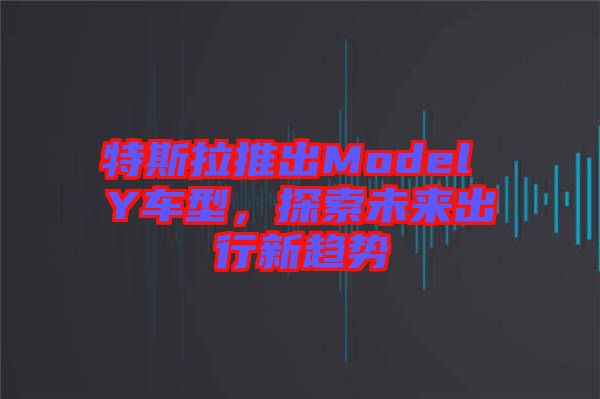 特斯拉推出Model Y車型，探索未來出行新趨勢