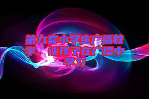 第九套小學(xué)生廣播教學(xué)，讓孩子在廣播中學(xué)習(xí)