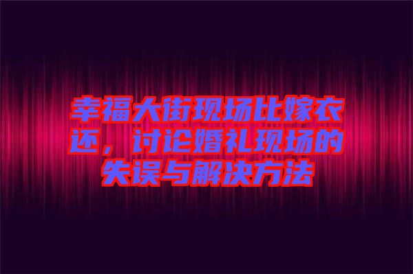 幸福大街現(xiàn)場(chǎng)比嫁衣還，討論婚禮現(xiàn)場(chǎng)的失誤與解決方法