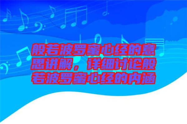 般若波羅蜜心經(jīng)的意思講解，詳細(xì)討論般若波羅蜜心經(jīng)的內(nèi)涵