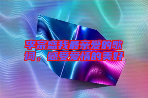 李宗盛我最親愛的歌詞，感受愛情的美好