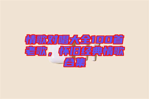 情歌對(duì)唱大全100首老歌，懷舊經(jīng)典情歌合集
