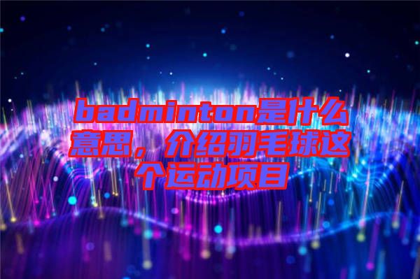 badminton是什么意思，介紹羽毛球這個運動項目