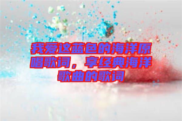 我愛這藍(lán)色的海洋原唱歌詞，享經(jīng)典海洋歌曲的歌詞