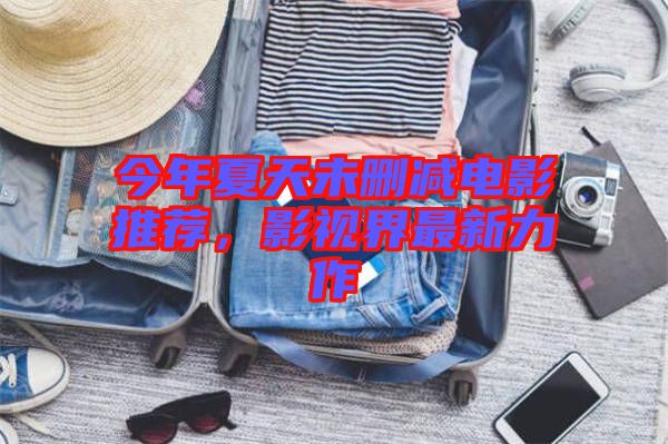 今年夏天未刪減電影推薦，影視界最新力作