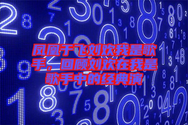 鳳凰于飛劉歡我是歌手，回顧劉歡在我是歌手中的經(jīng)典演