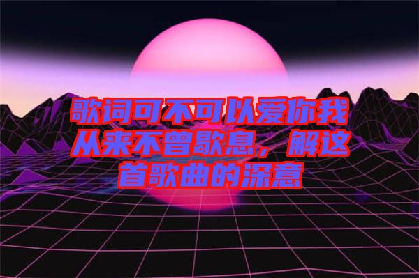 歌詞可不可以愛你我從來不曾歇息，解這首歌曲的深意