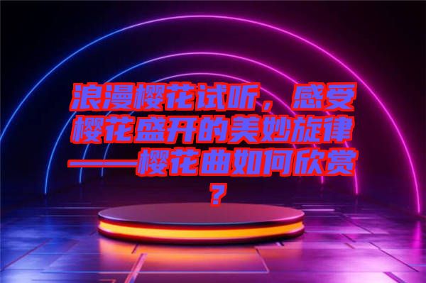 浪漫櫻花試聽，感受櫻花盛開的美妙旋律——櫻花曲如何欣賞？