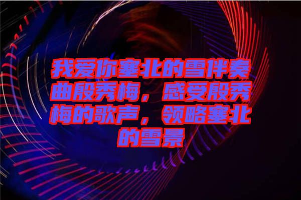 我愛你塞北的雪伴奏曲殷秀梅，感受殷秀梅的歌聲，領(lǐng)略塞北的雪景