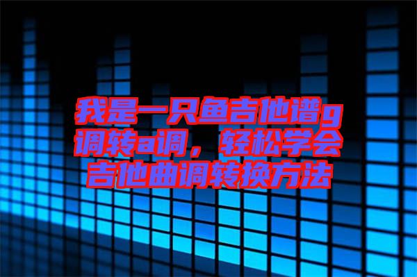 我是一只魚吉他譜g調(diào)轉(zhuǎn)a調(diào)，輕松學(xué)會吉他曲調(diào)轉(zhuǎn)換方法